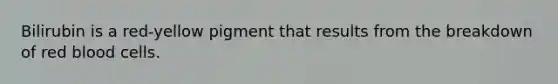 Bilirubin is a red-yellow pigment that results from the breakdown of red blood cells.