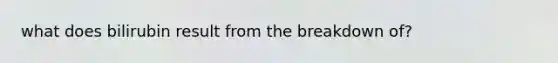 what does bilirubin result from the breakdown of?