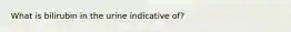 What is bilirubin in the urine indicative of?