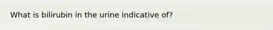 What is bilirubin in the urine indicative of?