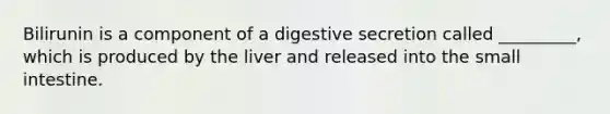 Bilirunin is a component of a digestive secretion called _________, which is produced by the liver and released into the small intestine.