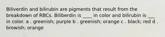 Biliverdin and bilirubin are pigments that result from the breakdown of RBCs. Biliberdin is ____ in color and bilirubin is ___ in color. a . greenish; purple b . greenish; orange c . black; red d . browish; orange