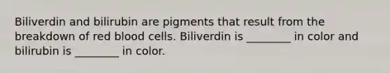 Biliverdin and bilirubin are pigments that result from the breakdown of red blood cells. Biliverdin is ________ in color and bilirubin is ________ in color.