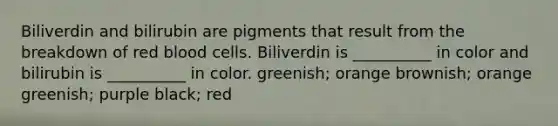 Biliverdin and bilirubin are pigments that result from the breakdown of red blood cells. Biliverdin is __________ in color and bilirubin is __________ in color. greenish; orange brownish; orange greenish; purple black; red