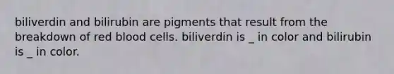 biliverdin and bilirubin are pigments that result from the breakdown of red blood cells. biliverdin is _ in color and bilirubin is _ in color.