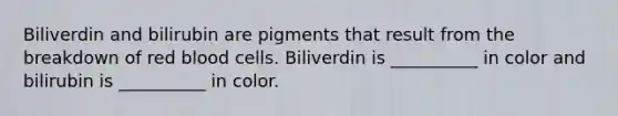 Biliverdin and bilirubin are pigments that result from the breakdown of red blood cells. Biliverdin is __________ in color and bilirubin is __________ in color.