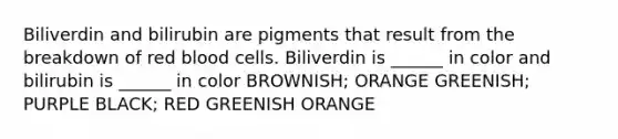 Biliverdin and bilirubin are pigments that result from the breakdown of red blood cells. Biliverdin is ______ in color and bilirubin is ______ in color BROWNISH; ORANGE GREENISH; PURPLE BLACK; RED GREENISH ORANGE