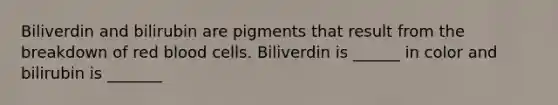 Biliverdin and bilirubin are pigments that result from the breakdown of red blood cells. Biliverdin is ______ in color and bilirubin is _______