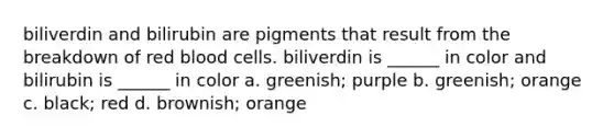 biliverdin and bilirubin are pigments that result from the breakdown of red blood cells. biliverdin is ______ in color and bilirubin is ______ in color a. greenish; purple b. greenish; orange c. black; red d. brownish; orange