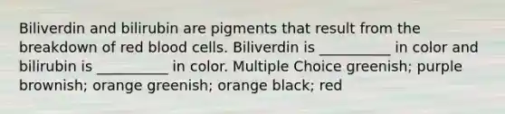 Biliverdin and bilirubin are pigments that result from the breakdown of red blood cells. Biliverdin is __________ in color and bilirubin is __________ in color. Multiple Choice greenish; purple brownish; orange greenish; orange black; red