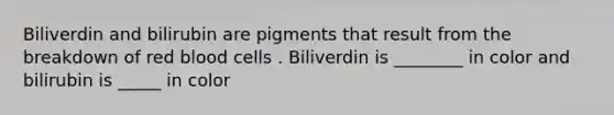 Biliverdin and bilirubin are pigments that result from the breakdown of red blood cells . Biliverdin is ________ in color and bilirubin is _____ in color