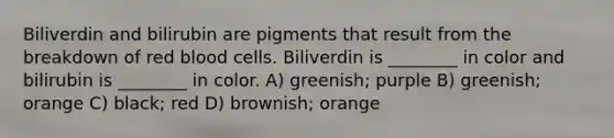 Biliverdin and bilirubin are pigments that result from the breakdown of red blood cells. Biliverdin is ________ in color and bilirubin is ________ in color. A) greenish; purple B) greenish; orange C) black; red D) brownish; orange