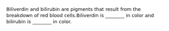 Biliverdin and bilirubin are pigments that result from the breakdown of red blood cells.Biliverdin is ________ in color and bilirubin is ________ in color.