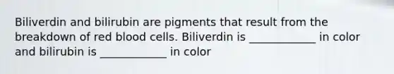 Biliverdin and bilirubin are pigments that result from the breakdown of red blood cells. Biliverdin is ____________ in color and bilirubin is ____________ in color