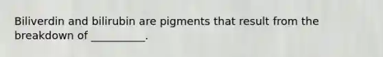 Biliverdin and bilirubin are pigments that result from the breakdown of __________.