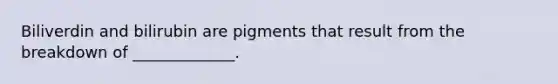 Biliverdin and bilirubin are pigments that result from the breakdown of _____________.