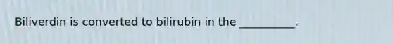 Biliverdin is converted to bilirubin in the __________.