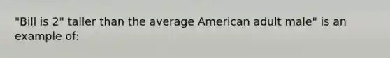 "Bill is 2" taller than the average American adult male" is an example of: