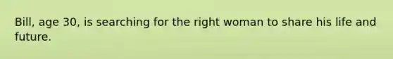 Bill, age 30, is searching for the right woman to share his life and future.