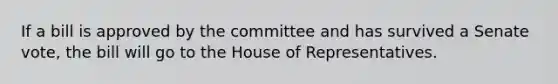 If a bill is approved by the committee and has survived a Senate vote, the bill will go to the House of Representatives.