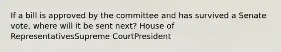 If a bill is approved by the committee and has survived a Senate vote, where will it be sent next? House of RepresentativesSupreme CourtPresident