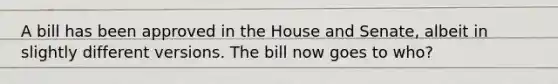 A bill has been approved in the House and Senate, albeit in slightly different versions. The bill now goes to who?