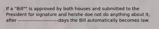 If a "Bill"" is approved by both houses and submitted to the President for signature and he/she doe not do anything about it, after -------------------------days the Bill automatically becomes law.