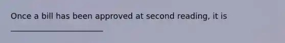 Once a bill has been approved at second reading, it is _______________________
