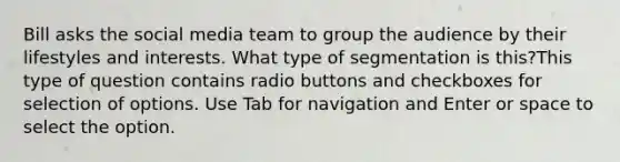 Bill asks the social media team to group the audience by their lifestyles and interests. What type of segmentation is this?This type of question contains radio buttons and checkboxes for selection of options. Use Tab for navigation and Enter or space to select the option.