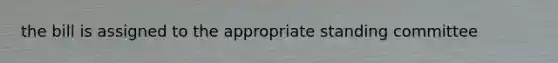 the bill is assigned to the appropriate standing committee