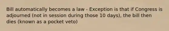 Bill automatically becomes a law - Exception is that if Congress is adjourned (not in session during those 10 days), the bill then dies (known as a pocket veto)