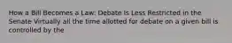 How a Bill Becomes a Law: Debate Is Less Restricted in the Senate Virtually all the time allotted for debate on a given bill is controlled by the