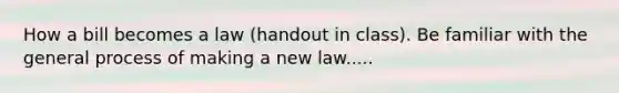 How a bill becomes a law (handout in class). Be familiar with the general process of making a new law.....