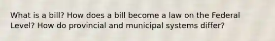 What is a bill? How does a bill become a law on the Federal Level? How do provincial and municipal systems differ?