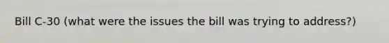 Bill C-30 (what were the issues the bill was trying to address?)