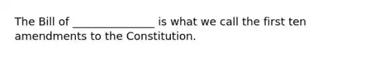 The Bill of _______________ is what we call the first ten amendments to the Constitution.