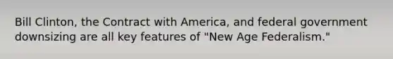 Bill Clinton, the Contract with America, and federal government downsizing are all key features of "New Age Federalism."