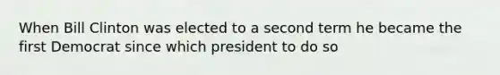 When Bill Clinton was elected to a second term he became the first Democrat since which president to do so