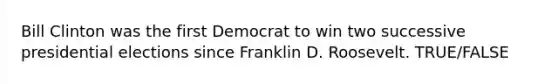 Bill Clinton was the first Democrat to win two successive presidential elections since Franklin D. Roosevelt. TRUE/FALSE