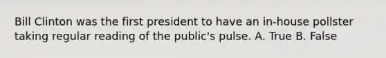 Bill Clinton was the first president to have an in-house pollster taking regular reading of the public's pulse. A. True B. False