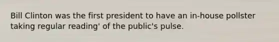 Bill Clinton was the first president to have an in-house pollster taking regular reading' of the public's pulse.