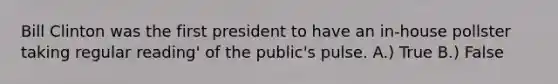 Bill Clinton was the first president to have an in-house pollster taking regular reading' of the public's pulse. A.) True B.) False