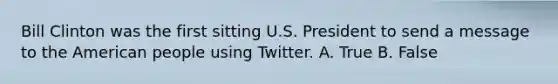 Bill Clinton was the first sitting U.S. President to send a message to the American people using Twitter. A. True B. False