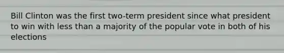 Bill Clinton was the first two-term president since what president to win with less than a majority of the popular vote in both of his elections