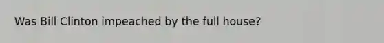 Was Bill Clinton impeached by the full house?