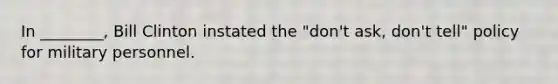 In ________, Bill Clinton instated the "don't ask, don't tell" policy for military personnel.