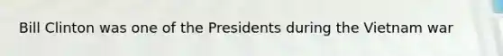 Bill Clinton was one of the Presidents during the Vietnam war