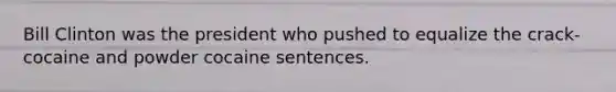 Bill Clinton was the president who pushed to equalize the crack-cocaine and powder cocaine sentences.