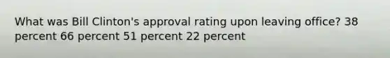 What was Bill Clinton's approval rating upon leaving office? 38 percent 66 percent 51 percent 22 percent