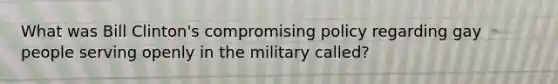 What was Bill Clinton's compromising policy regarding gay people serving openly in the military called?